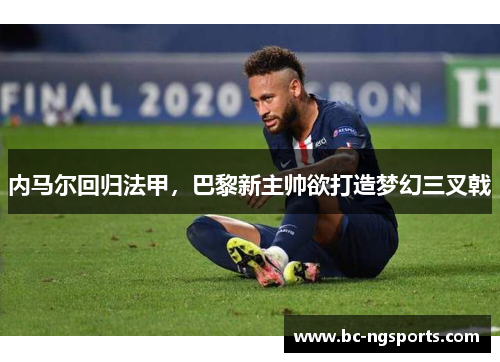 内马尔回归法甲，巴黎新主帅欲打造梦幻三叉戟