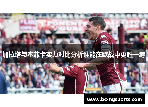 加拉塔与本菲卡实力对比分析谁能在欧战中更胜一筹