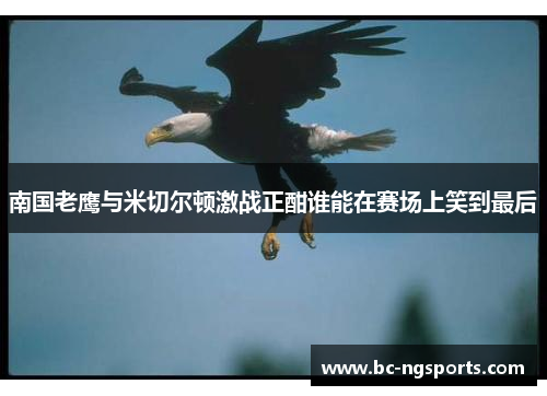 南国老鹰与米切尔顿激战正酣谁能在赛场上笑到最后