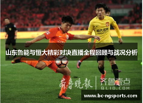 山东鲁能与恒大精彩对决直播全程回顾与战况分析