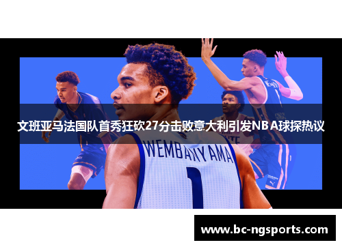 文班亚马法国队首秀狂砍27分击败意大利引发NBA球探热议