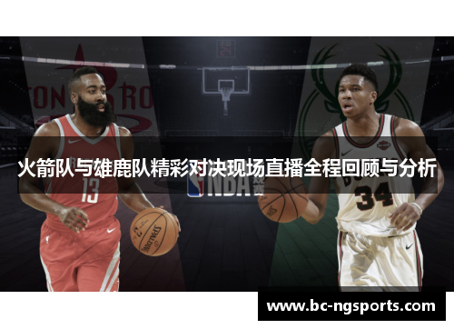 火箭队与雄鹿队精彩对决现场直播全程回顾与分析