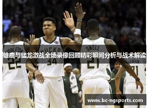 雄鹿与猛龙激战全场录像回顾精彩瞬间分析与战术解读