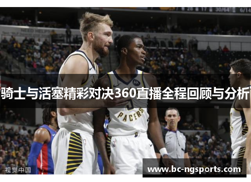 骑士与活塞精彩对决360直播全程回顾与分析