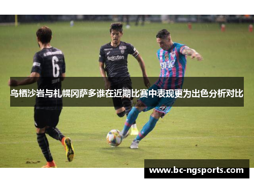 鸟栖沙岩与札幌冈萨多谁在近期比赛中表现更为出色分析对比