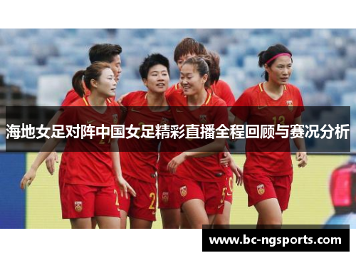 海地女足对阵中国女足精彩直播全程回顾与赛况分析