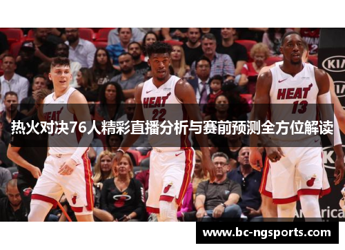 热火对决76人精彩直播分析与赛前预测全方位解读