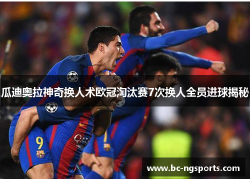瓜迪奥拉神奇换人术欧冠淘汰赛7次换人全员进球揭秘