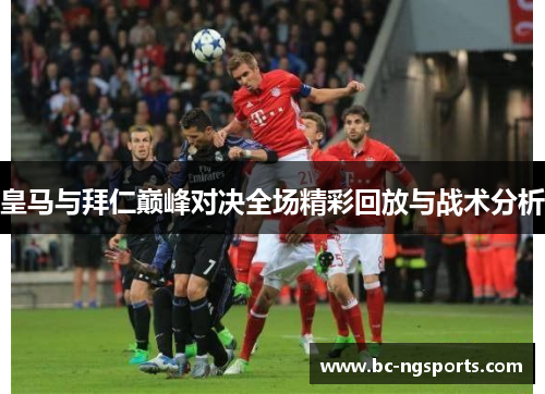 皇马与拜仁巅峰对决全场精彩回放与战术分析