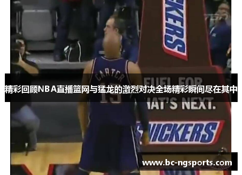 精彩回顾NBA直播篮网与猛龙的激烈对决全场精彩瞬间尽在其中