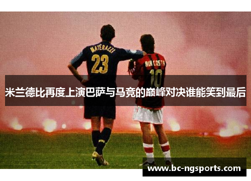 米兰德比再度上演巴萨与马竞的巅峰对决谁能笑到最后